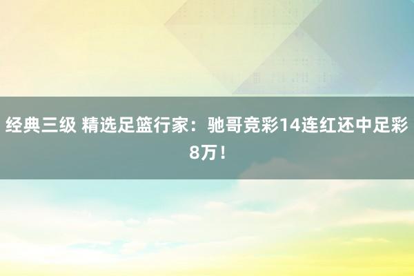 经典三级 精选足篮行家：驰哥竞彩14连红还中足彩8万！