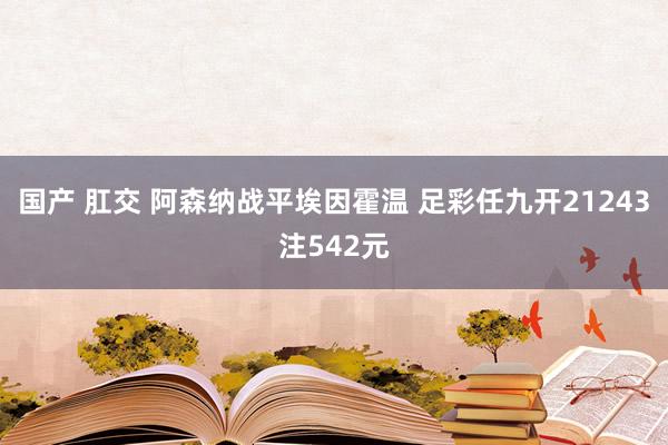 国产 肛交 阿森纳战平埃因霍温 足彩任九开21243注542元
