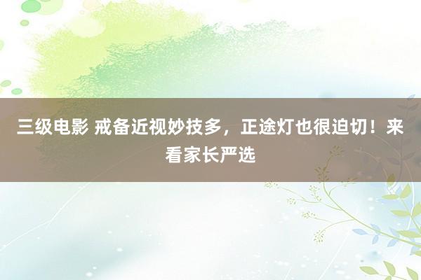 三级电影 戒备近视妙技多，正途灯也很迫切！来看家长严选
