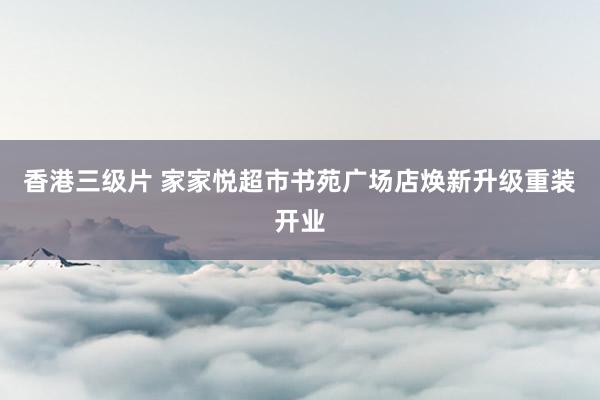 香港三级片 家家悦超市书苑广场店焕新升级重装开业