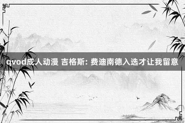 qvod成人动漫 吉格斯: 费迪南德入选才让我留意