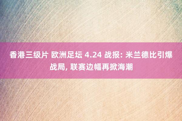 香港三级片 欧洲足坛 4.24 战报: 米兰德比引爆战局， 联赛边幅再掀海潮