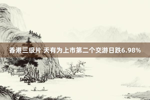 香港三级片 天有为上市第二个交游日跌6.98%