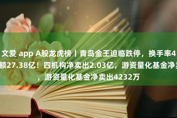 文爱 app A股龙虎榜丨青岛金王迫临跌停，换手率45.44%成交额27.38亿！四机构净卖出2.03亿，游资量化基金净卖出4232万