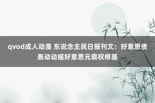 qvod成人动漫 东说念主民日报刊文：好意思债轰动动摇好意思元霸权根基