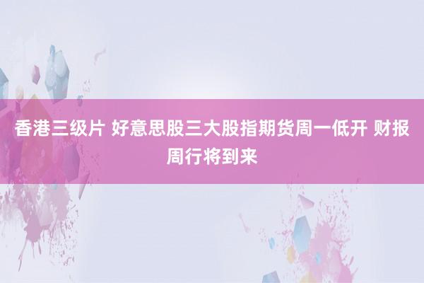 香港三级片 好意思股三大股指期货周一低开 财报周行将到来
