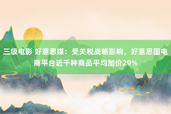 三级电影 好意思媒：受关税战略影响，好意思国电商平台近千种商品平均加价29%