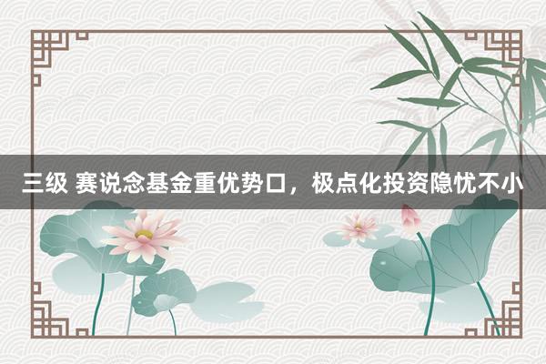 三级 赛说念基金重优势口，极点化投资隐忧不小