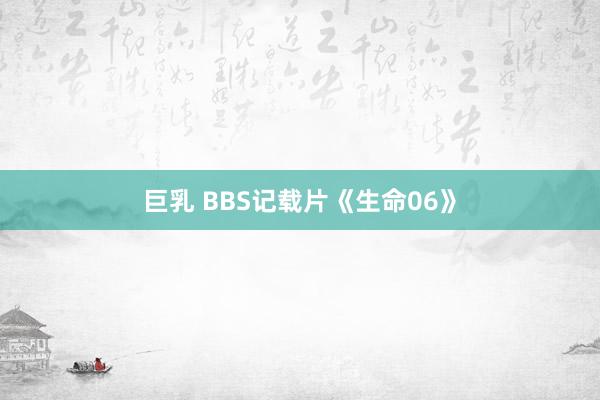巨乳 BBS记载片《生命06》