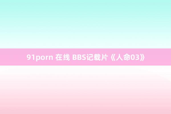 91porn 在线 BBS记载片《人命03》