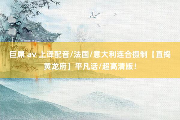巨屌 av 上译配音/法国/意大利连合摄制【直捣黄龙府】平凡话/超高清版！