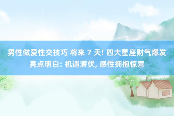 男性做爱性交技巧 将来 7 天! 四大星座财气爆发亮点明白: 机遇潜伏， 感性拥抱惊喜